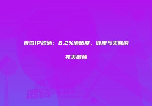 青岛IP啤酒：6.2%酒精度，健康与美味的完美融合
