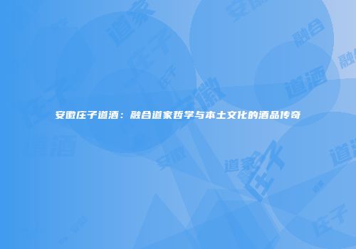 安徽庄子道酒：融合道家哲学与本土文化的酒品传奇