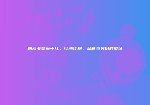 帕斯卡皇冠干红：红酒佳酿，品味与身份的象征