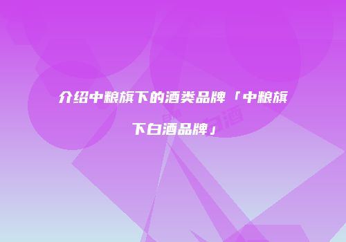 介绍中粮旗下的酒类品牌「中粮旗下白酒品牌」