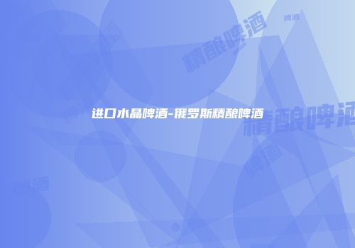 进口水晶啤酒-俄罗斯精酿啤酒
