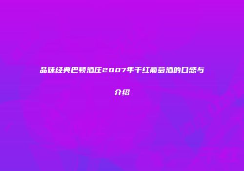 品味经典巴顿酒庄2007年干红葡萄酒的口感与介绍
