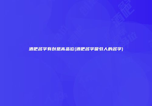 酒吧名字有创意高品位(酒吧名字吸引人的名字)