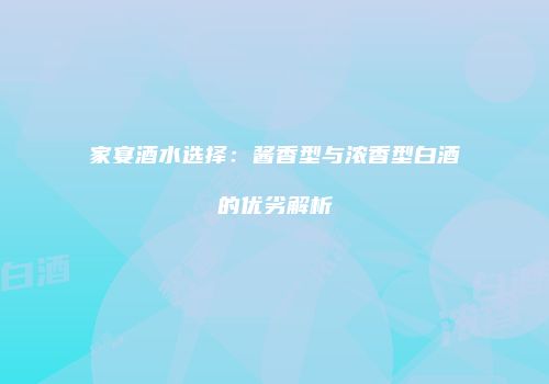 家宴酒水选择：酱香型与浓香型白酒的优劣解析