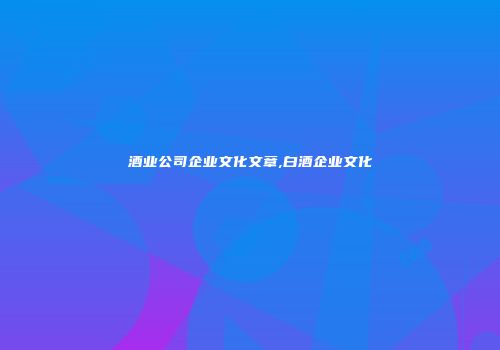 酒业公司企业文化文章,白酒企业文化