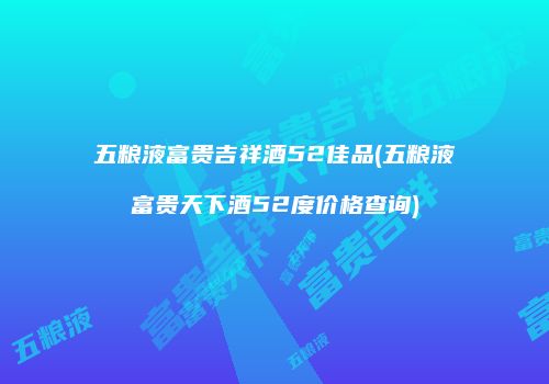 五粮液富贵吉祥酒52佳品(五粮液富贵天下酒52度价格查询)
