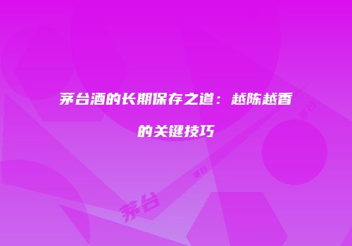 茅台酒的长期保存之道：越陈越香的关键技巧