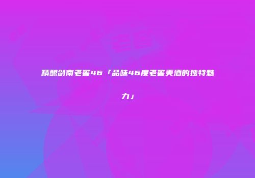 精酿剑南老窖46「品味46度老窖美酒的独特魅力」