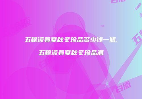 五粮液春夏秋冬珍品多少钱一瓶,五粮液春夏秋冬珍品酒