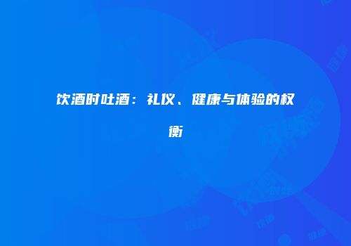 饮酒时吐酒：礼仪、健康与体验的权衡