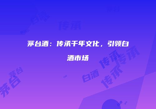 茅台酒：传承千年文化，引领白酒市场