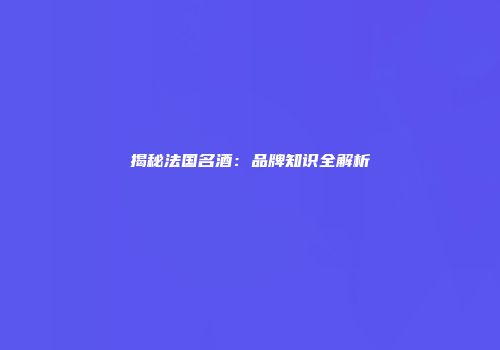 揭秘法国名酒：品牌知识全解析