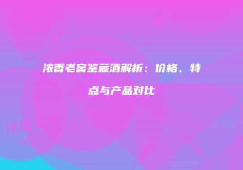 浓香老窖鉴藏酒解析：价格、特点与产品对比
