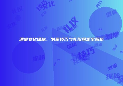 酒桌文化探秘：划拳技巧与礼仪规矩全解析