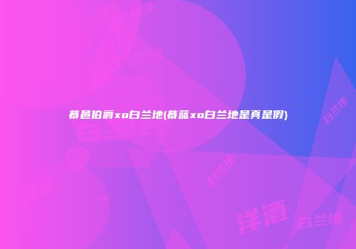 幕邑伯爵xo白兰地(幕蓝xo白兰地是真是假)