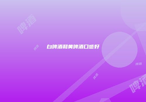 白啤酒和黄啤酒口感好