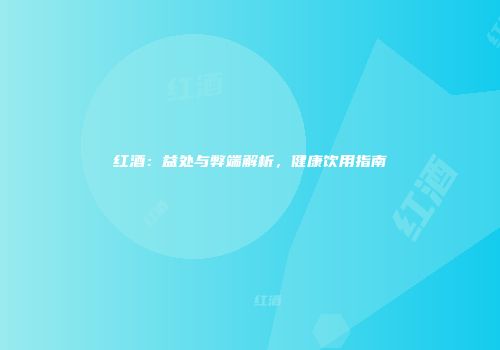 红酒：益处与弊端解析，健康饮用指南