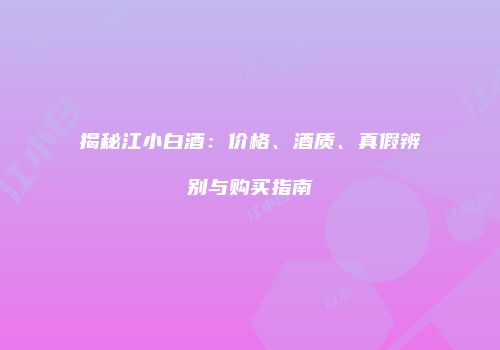 揭秘江小白酒：价格、酒质、真假辨别与购买指南