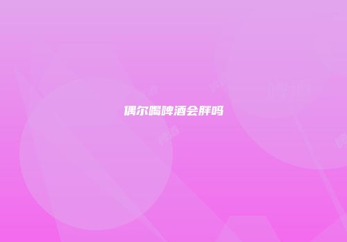 偶尔喝啤酒会胖吗
