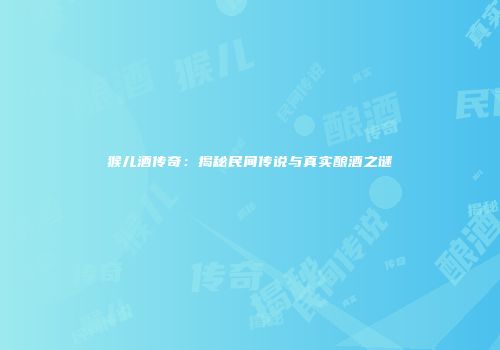 猴儿酒传奇：揭秘民间传说与真实酿酒之谜