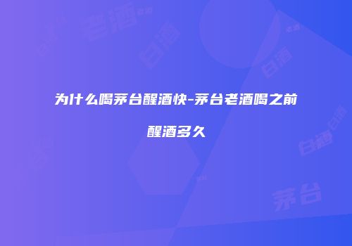 为什么喝茅台醒酒快-茅台老酒喝之前醒酒多久