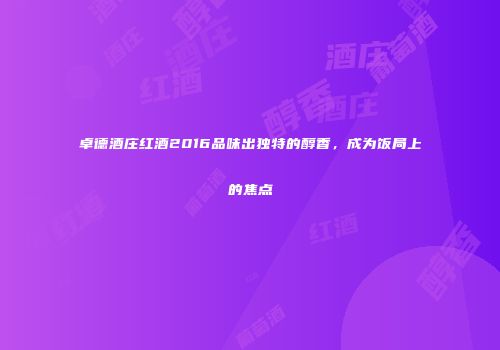 卓德酒庄红酒2016品味出独特的醇香，成为饭局上的焦点