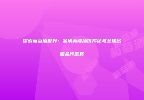 探索葡萄酒世界：圣埃美隆酒价揭秘与全球名酒品牌鉴赏