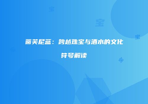 蒂芙尼蓝：跨越珠宝与酒水的文化符号解读