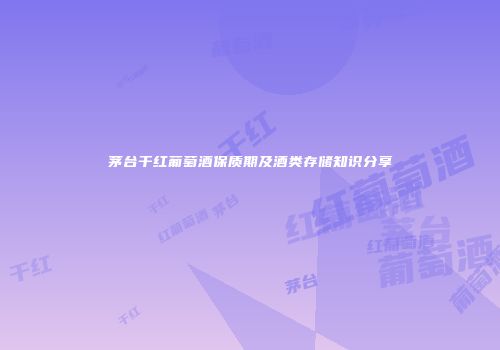 茅台干红葡萄酒保质期及酒类存储知识分享