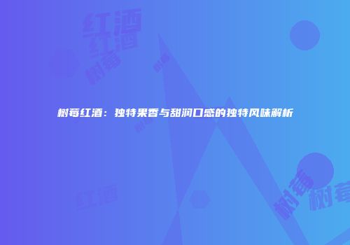 树莓红酒：独特果香与甜润口感的独特风味解析