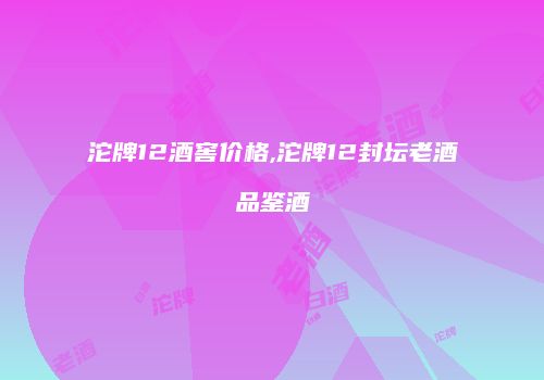 沱牌12酒窖价格,沱牌12封坛老酒品鉴酒