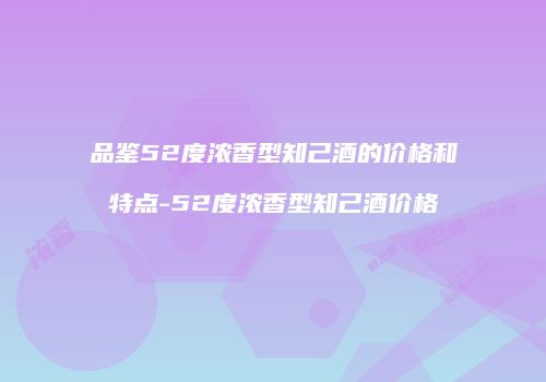 品鉴52度浓香型知己酒的价格和特点-52度浓香型知己酒价格