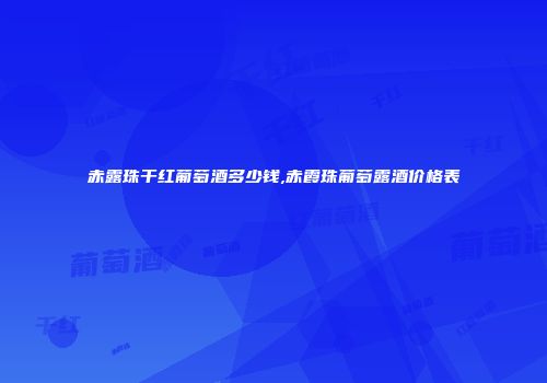 赤露珠干红葡萄酒多少钱,赤霞珠葡萄露酒价格表