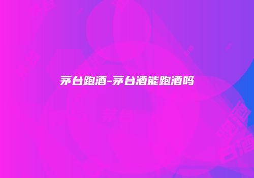 茅台跑酒-茅台酒能跑酒吗