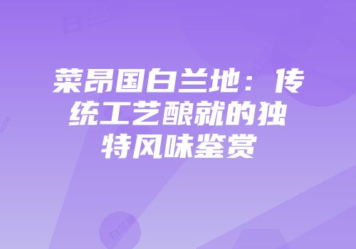 菜昂国白兰地：传统工艺酿就的独特风味鉴赏