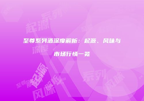 至尊系列酒深度解析：起源、风味与市场行情一览
