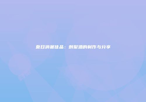 夏日消暑佳品：刺梨酒的制作与分享