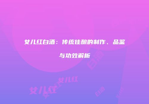 女儿红白酒：传统佳酿的制作、品鉴与功效解析