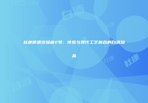 杜康御酒坊珍藏2号：传统与现代工艺融合的白酒珍品
