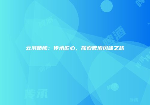 云湃精酿：传承匠心，探索啤酒风味之旅