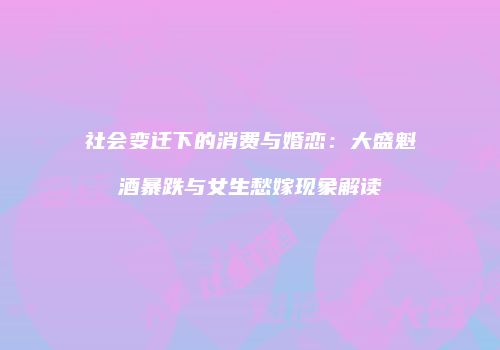 社会变迁下的消费与婚恋：大盛魁酒暴跌与女生愁嫁现象解读