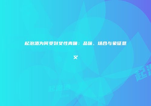 起泡酒为何受到女性青睐：品味、场合与象征意义
