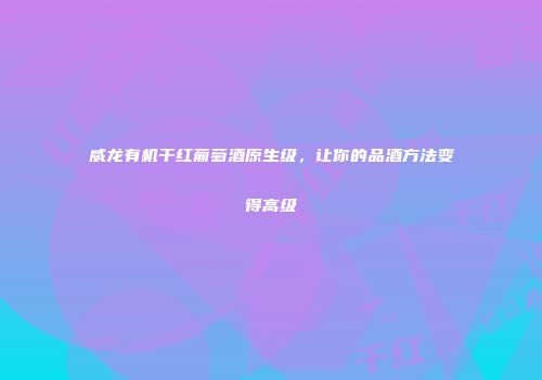 威龙有机干红葡萄酒原生级，让你的品酒方法变得高级