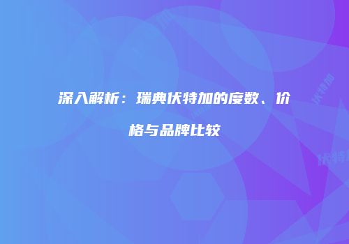 深入解析：瑞典伏特加的度数、价格与品牌比较