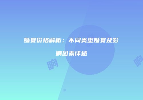 婚宴价格解析：不同类型婚宴及影响因素详述