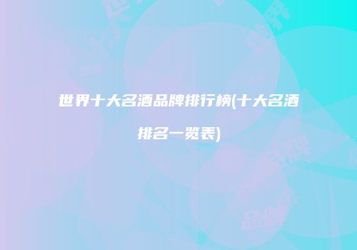 世界十大名酒品牌排行榜(十大名酒排名一览表)