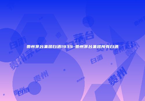 贵州茅台集团白酒1935-贵州茅台集团所有白酒