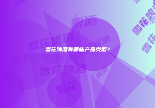 雪花啤酒有哪些产品类型？