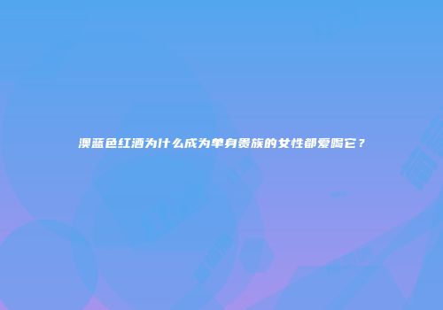 澳蓝色红酒为什么成为单身贵族的女性都爱喝它？