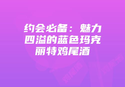 约会必备：魅力四溢的蓝色玛克丽特鸡尾酒